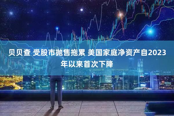 贝贝查 受股市抛售拖累 美国家庭净资产自2023年以来首次下降