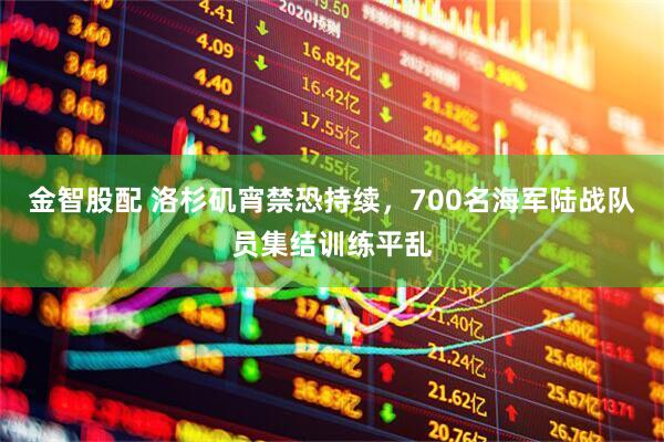 金智股配 洛杉矶宵禁恐持续，700名海军陆战队员集结训练平乱