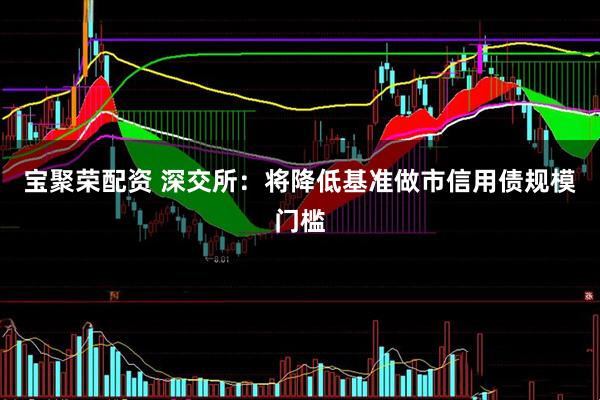 宝聚荣配资 深交所：将降低基准做市信用债规模门槛