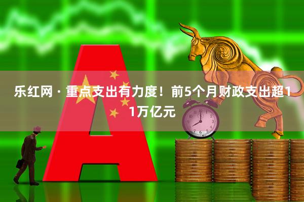 乐红网 · 重点支出有力度！前5个月财政支出超11万亿元