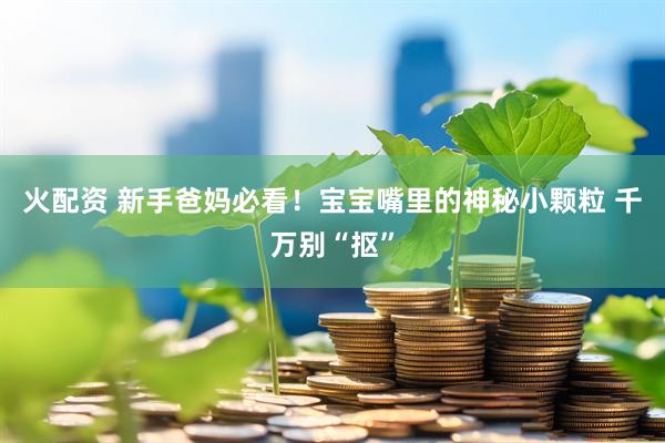火配资 新手爸妈必看！宝宝嘴里的神秘小颗粒 千万别“抠”