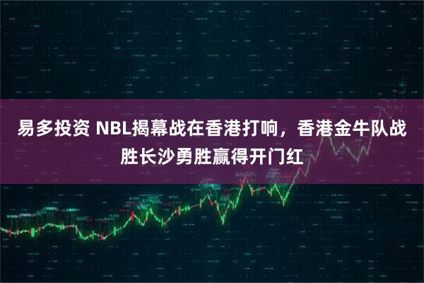 易多投资 NBL揭幕战在香港打响，香港金牛队战胜长沙勇胜赢得开门红