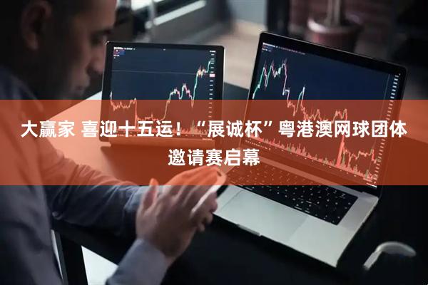 大赢家 喜迎十五运！“展诚杯”粤港澳网球团体邀请赛启幕