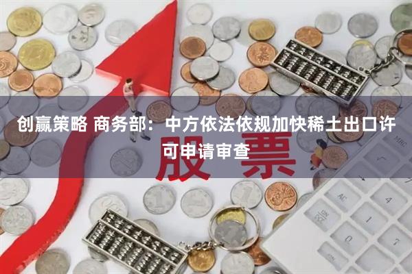 创赢策略 商务部：中方依法依规加快稀土出口许可申请审查