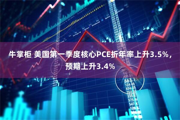 牛掌柜 美国第一季度核心PCE折年率上升3.5%，预期上升3.4%