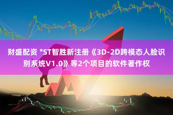 财盛配资 *ST智胜新注册《3D-2D跨模态人脸识别系统V1.0》等2个项目的软件著作权