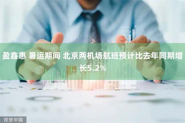 盈鑫惠 暑运期间 北京两机场航班预计比去年同期增长5.2%