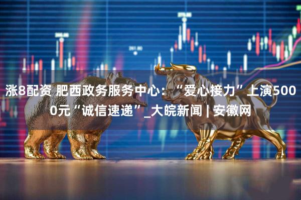 涨8配资 肥西政务服务中心：“爱心接力”上演5000元“诚信速递”_大皖新闻 | 安徽网