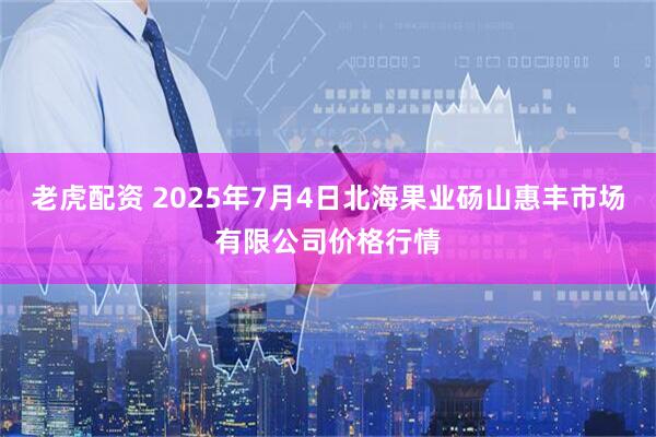 老虎配资 2025年7月4日北海果业砀山惠丰市场有限公司价格行情
