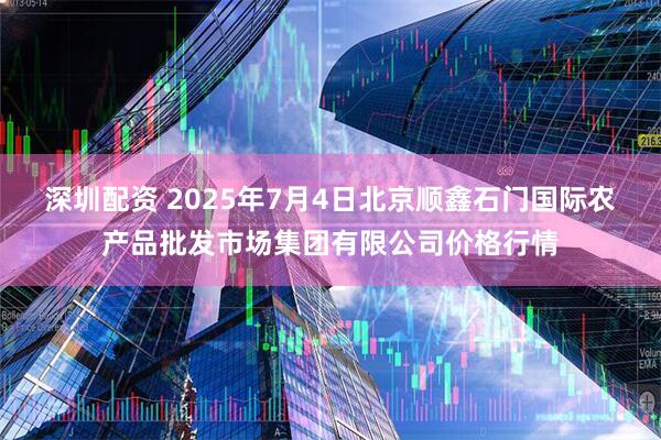 深圳配资 2025年7月4日北京顺鑫石门国际农产品批发市场集团有限公司价格行情