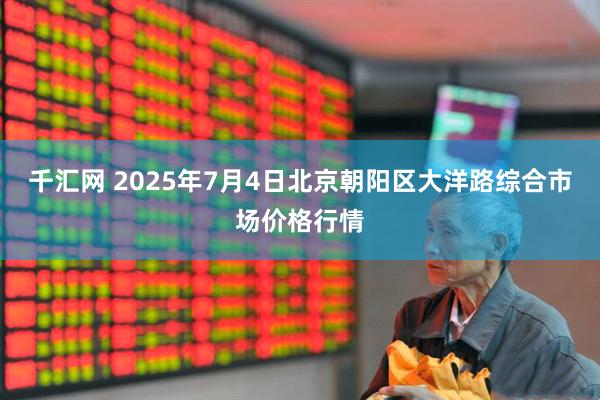 千汇网 2025年7月4日北京朝阳区大洋路综合市场价格行情