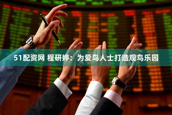 51配资网 程研婷：为爱鸟人士打造观鸟乐园