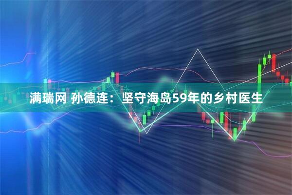 满瑞网 孙德连：坚守海岛59年的乡村医生