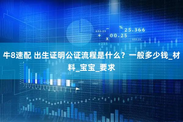 牛8速配 出生证明公证流程是什么？一般多少钱_材料_宝宝_要求