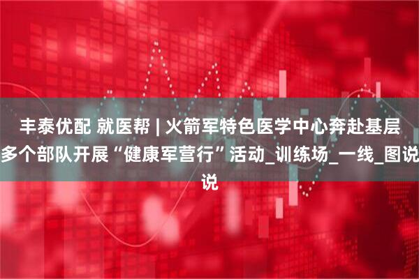 丰泰优配 就医帮 | 火箭军特色医学中心奔赴基层多个部队开展“健康军营行”活动_训练场_一线_图说