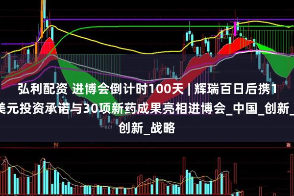弘利配资 进博会倒计时100天 | 辉瑞百日后携10亿美元投资承诺与30项新药成果亮相进博会_中国_创新_战略