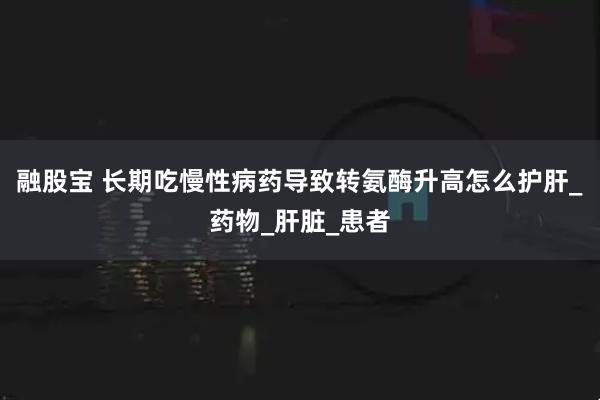 融股宝 长期吃慢性病药导致转氨酶升高怎么护肝_药物_肝脏_患者
