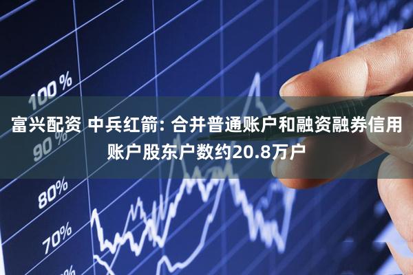 富兴配资 中兵红箭: 合并普通账户和融资融券信用账户股东户数约20.8万户