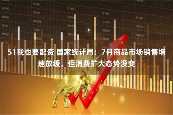 51我也要配资 国家统计局：7月商品市场销售增速放缓，但消费扩大态势没变