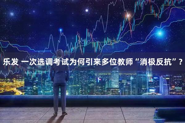 乐发 一次选调考试为何引来多位教师“消极反抗”？